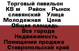 Торговый павильон 25 КВ м. › Район ­ Рынок славянский › Улица ­ Молодежная › Цена ­ 6 000 › Общая площадь ­ 25 - Все города Недвижимость » Помещения продажа   . Ставропольский край